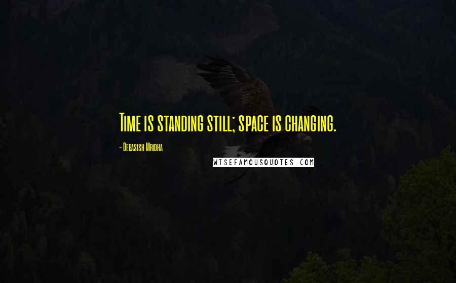 Debasish Mridha Quotes: Time is standing still; space is changing.