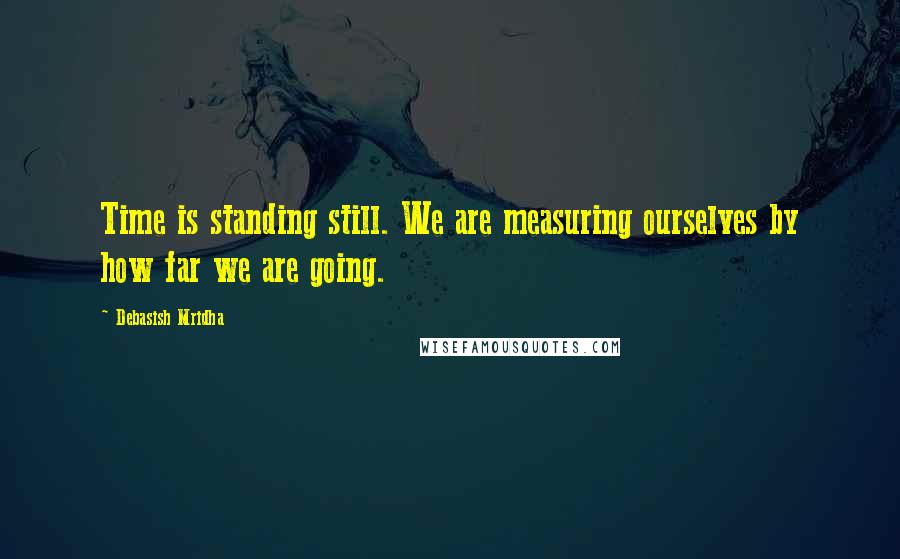 Debasish Mridha Quotes: Time is standing still. We are measuring ourselves by how far we are going.