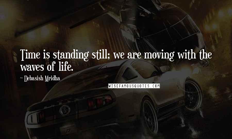 Debasish Mridha Quotes: Time is standing still; we are moving with the waves of life.