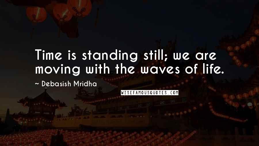 Debasish Mridha Quotes: Time is standing still; we are moving with the waves of life.