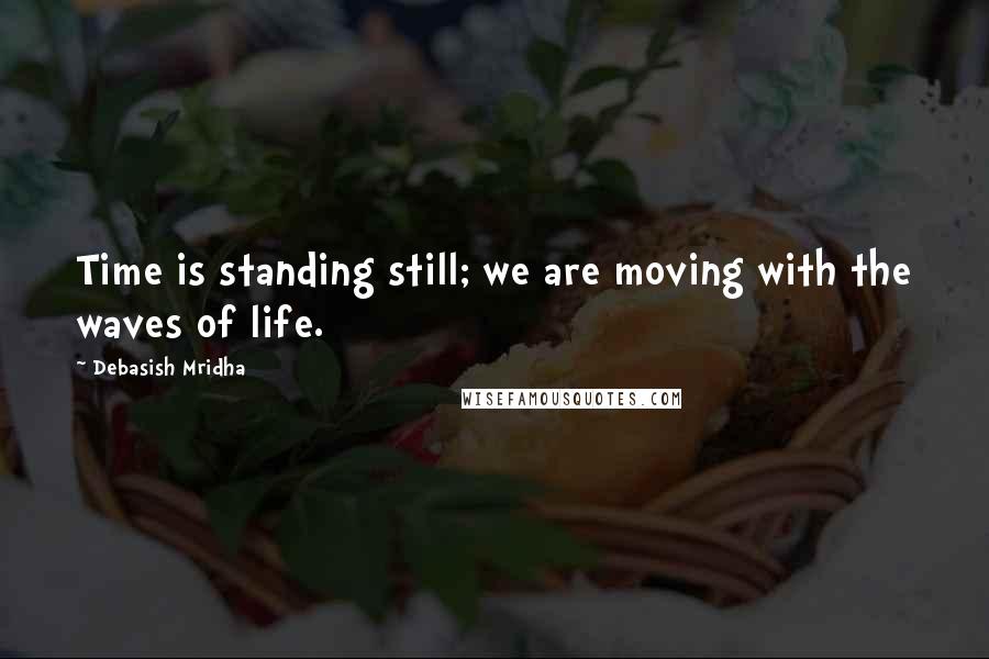 Debasish Mridha Quotes: Time is standing still; we are moving with the waves of life.