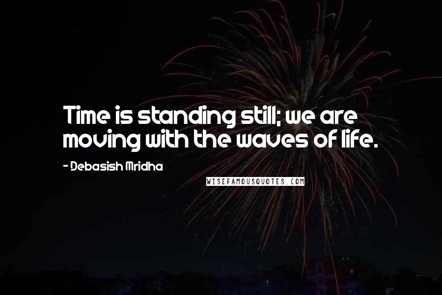 Debasish Mridha Quotes: Time is standing still; we are moving with the waves of life.