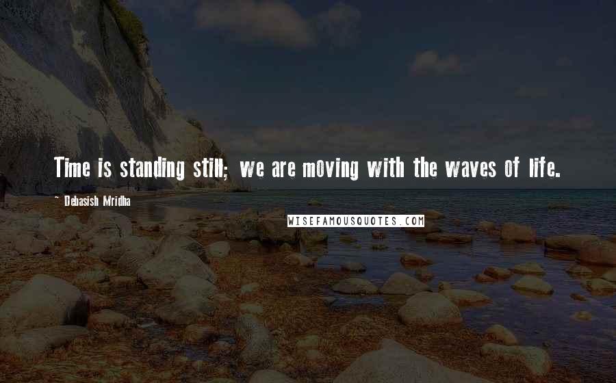 Debasish Mridha Quotes: Time is standing still; we are moving with the waves of life.