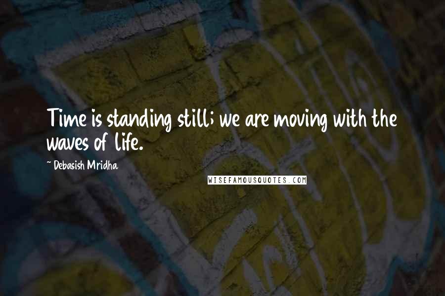 Debasish Mridha Quotes: Time is standing still; we are moving with the waves of life.