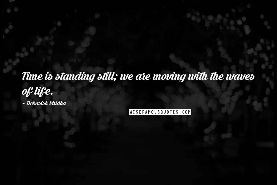 Debasish Mridha Quotes: Time is standing still; we are moving with the waves of life.