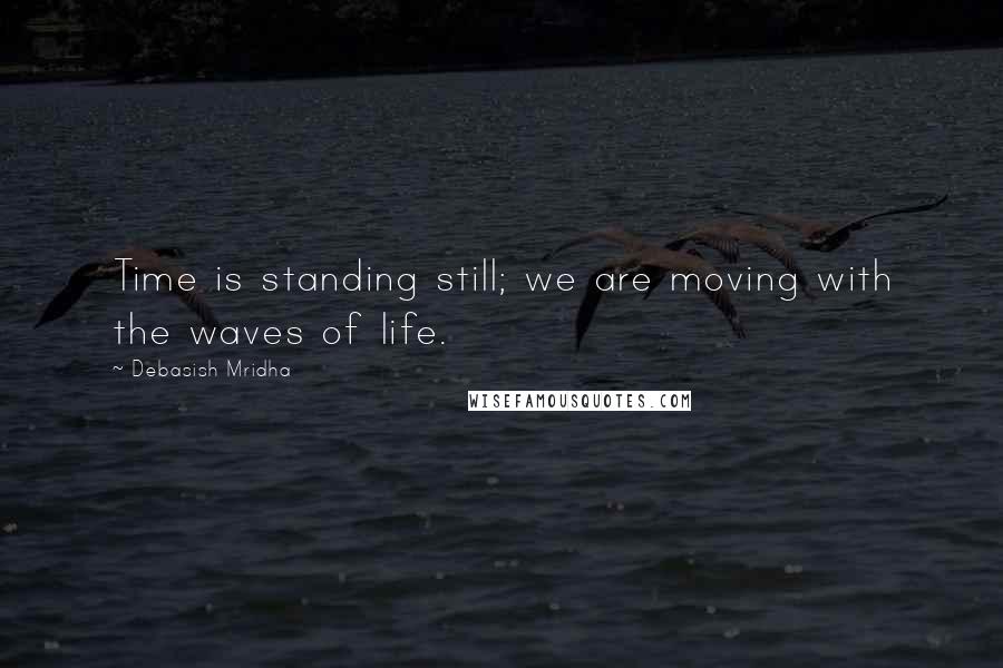 Debasish Mridha Quotes: Time is standing still; we are moving with the waves of life.