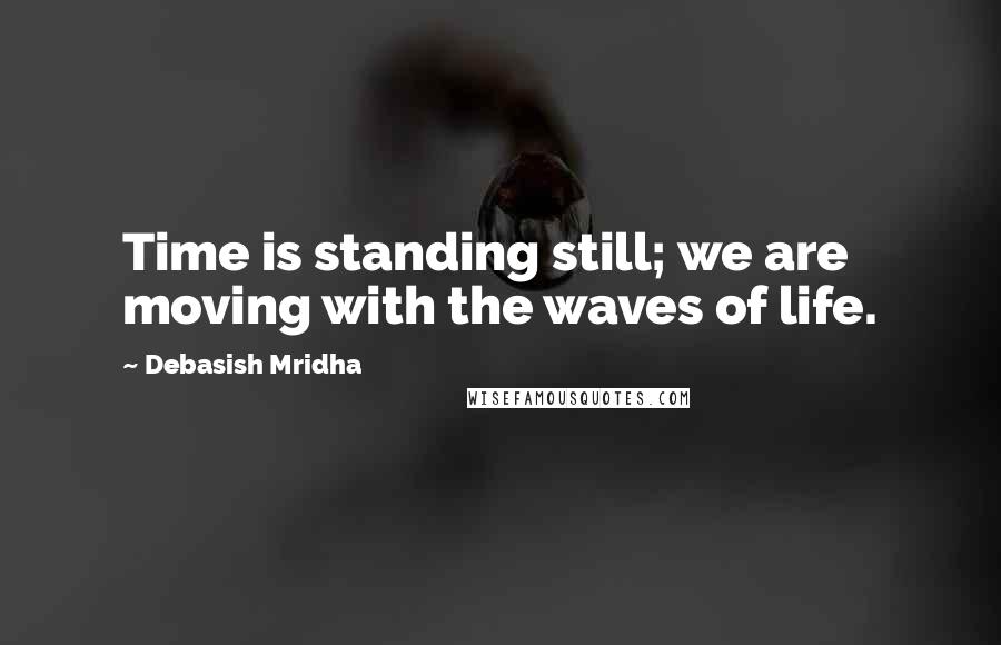 Debasish Mridha Quotes: Time is standing still; we are moving with the waves of life.