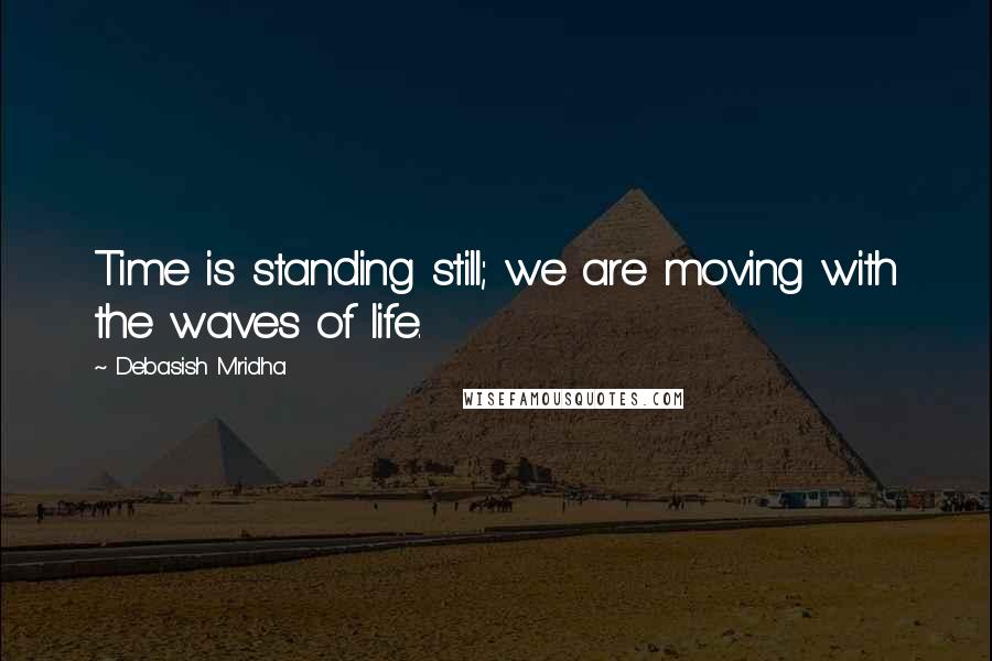 Debasish Mridha Quotes: Time is standing still; we are moving with the waves of life.