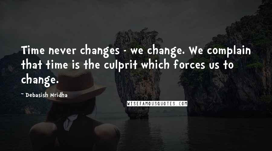 Debasish Mridha Quotes: Time never changes - we change. We complain that time is the culprit which forces us to change.