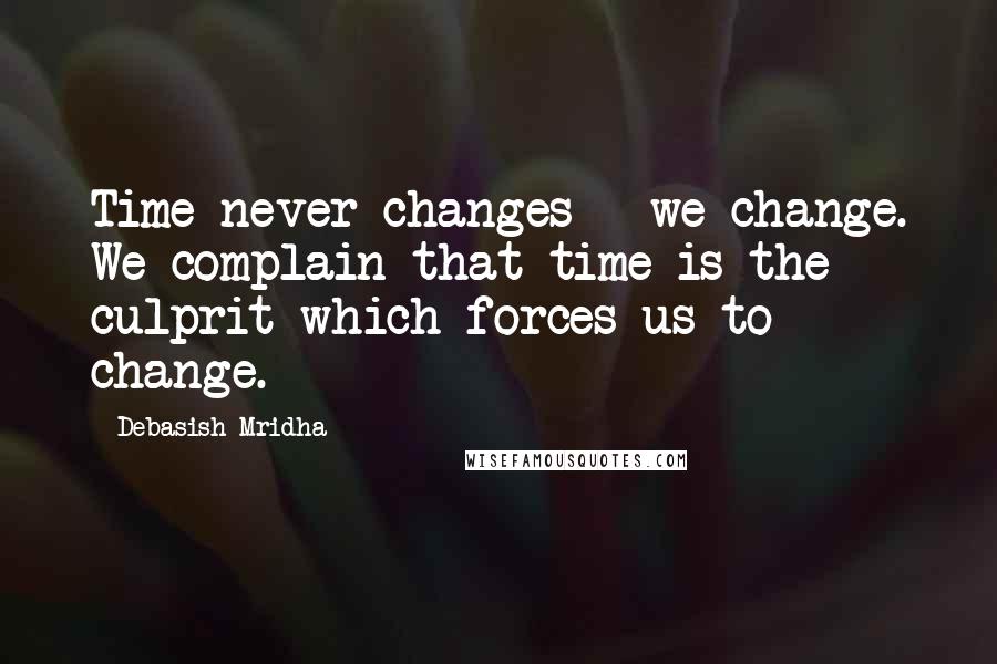 Debasish Mridha Quotes: Time never changes - we change. We complain that time is the culprit which forces us to change.