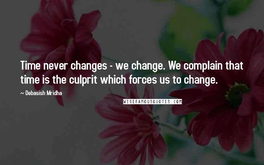 Debasish Mridha Quotes: Time never changes - we change. We complain that time is the culprit which forces us to change.