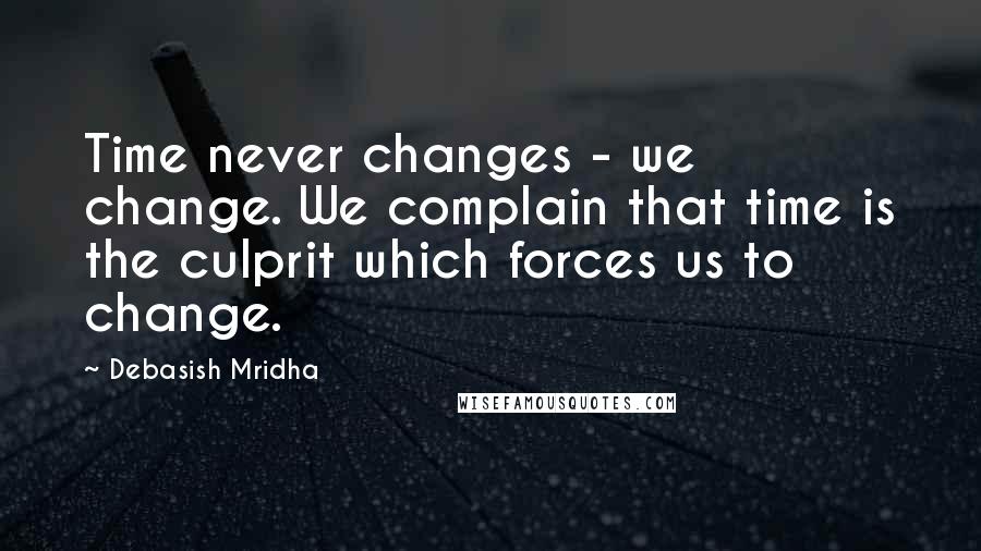 Debasish Mridha Quotes: Time never changes - we change. We complain that time is the culprit which forces us to change.