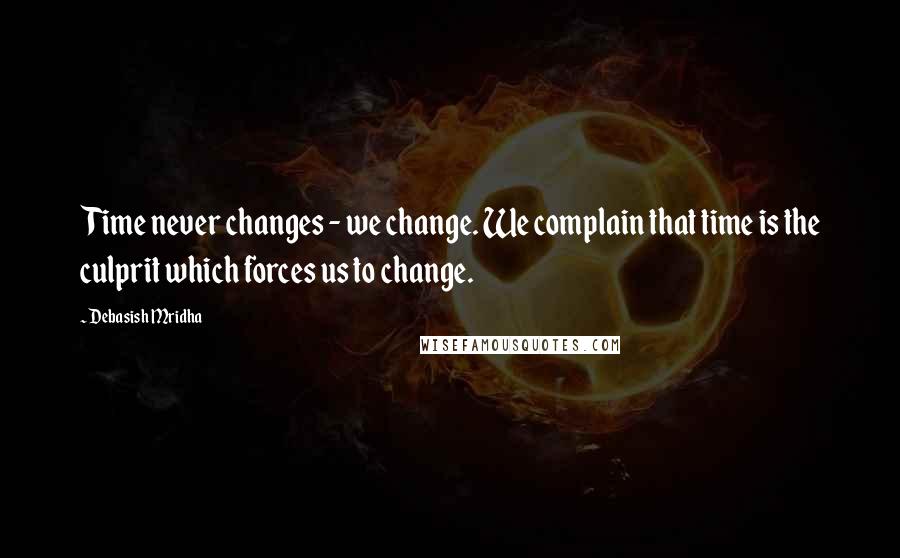 Debasish Mridha Quotes: Time never changes - we change. We complain that time is the culprit which forces us to change.