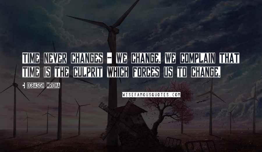 Debasish Mridha Quotes: Time never changes - we change. We complain that time is the culprit which forces us to change.