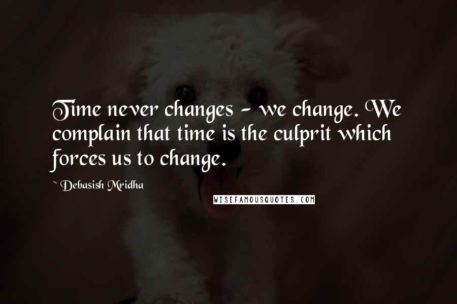 Debasish Mridha Quotes: Time never changes - we change. We complain that time is the culprit which forces us to change.
