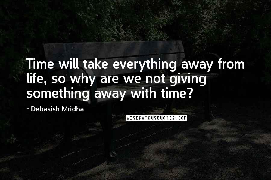 Debasish Mridha Quotes: Time will take everything away from life, so why are we not giving something away with time?