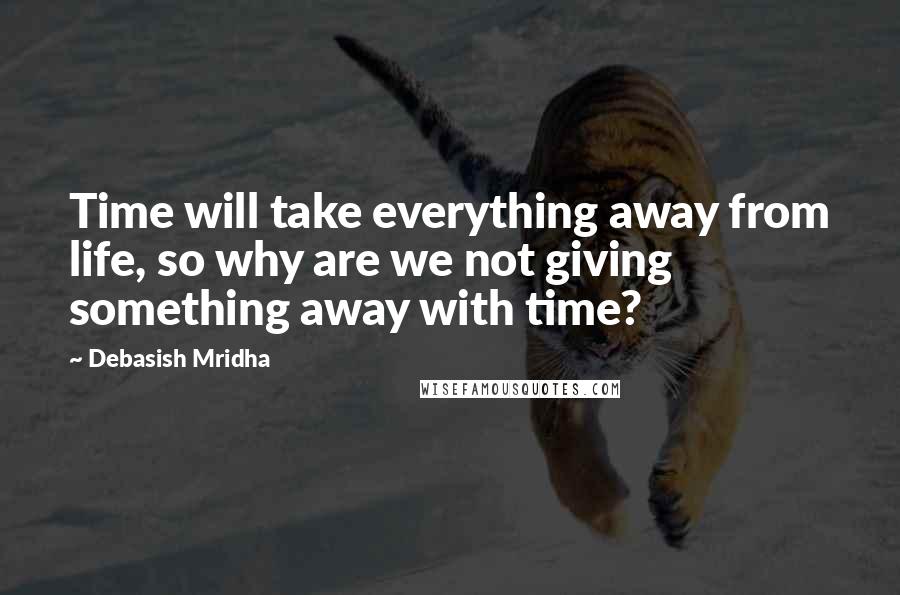 Debasish Mridha Quotes: Time will take everything away from life, so why are we not giving something away with time?