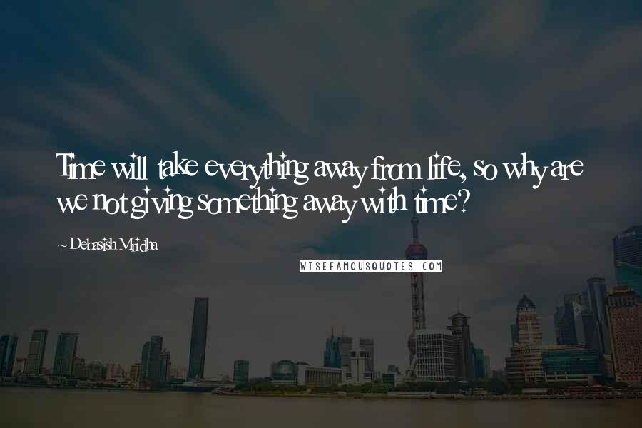 Debasish Mridha Quotes: Time will take everything away from life, so why are we not giving something away with time?