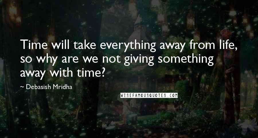 Debasish Mridha Quotes: Time will take everything away from life, so why are we not giving something away with time?