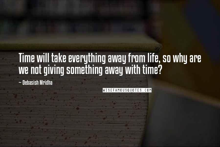 Debasish Mridha Quotes: Time will take everything away from life, so why are we not giving something away with time?