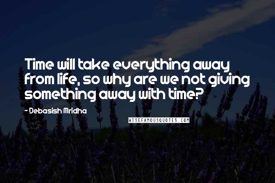 Debasish Mridha Quotes: Time will take everything away from life, so why are we not giving something away with time?