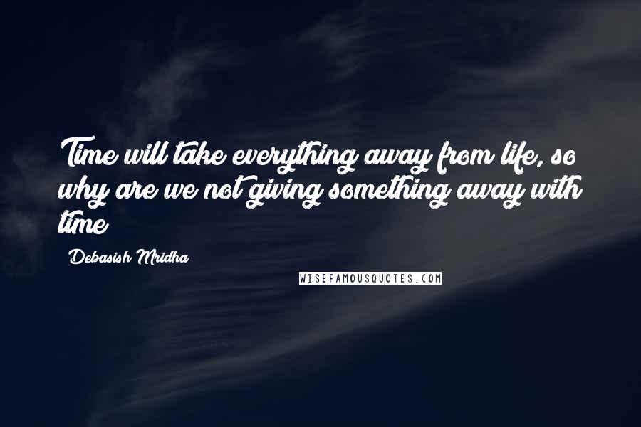 Debasish Mridha Quotes: Time will take everything away from life, so why are we not giving something away with time?