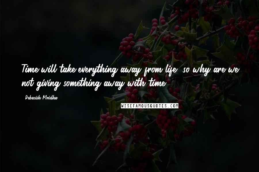 Debasish Mridha Quotes: Time will take everything away from life, so why are we not giving something away with time?