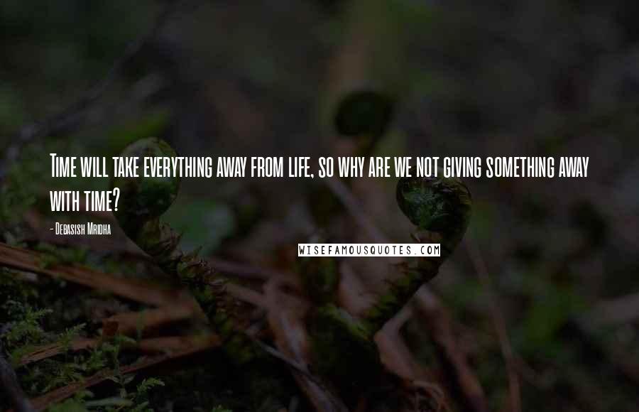 Debasish Mridha Quotes: Time will take everything away from life, so why are we not giving something away with time?