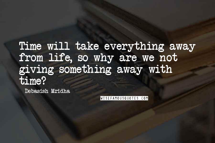 Debasish Mridha Quotes: Time will take everything away from life, so why are we not giving something away with time?