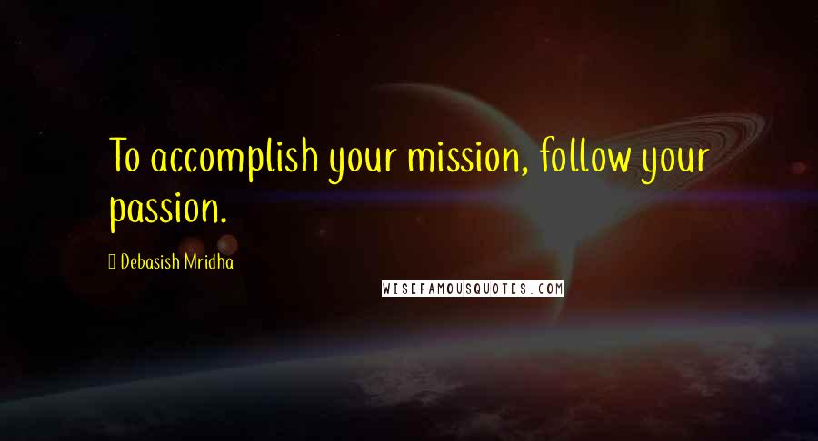 Debasish Mridha Quotes: To accomplish your mission, follow your passion.