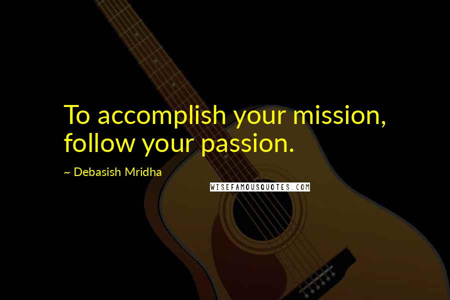 Debasish Mridha Quotes: To accomplish your mission, follow your passion.