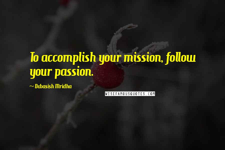 Debasish Mridha Quotes: To accomplish your mission, follow your passion.