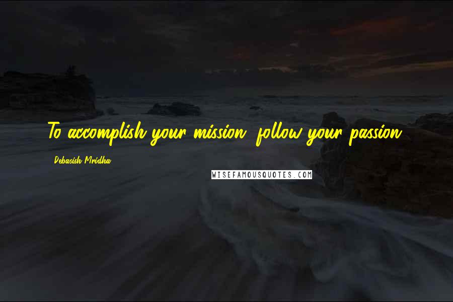 Debasish Mridha Quotes: To accomplish your mission, follow your passion.