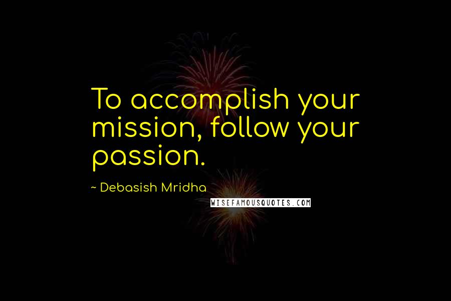 Debasish Mridha Quotes: To accomplish your mission, follow your passion.