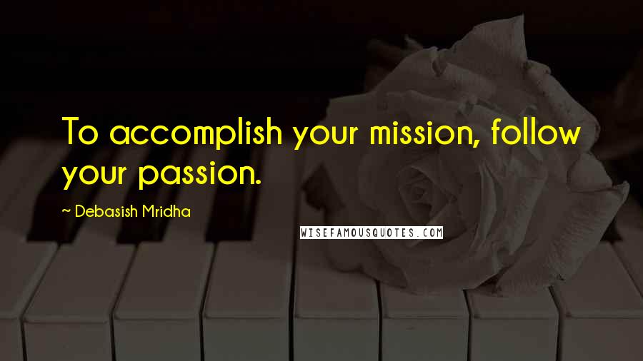Debasish Mridha Quotes: To accomplish your mission, follow your passion.