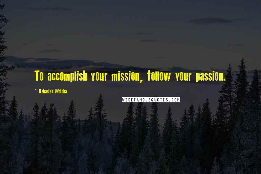 Debasish Mridha Quotes: To accomplish your mission, follow your passion.