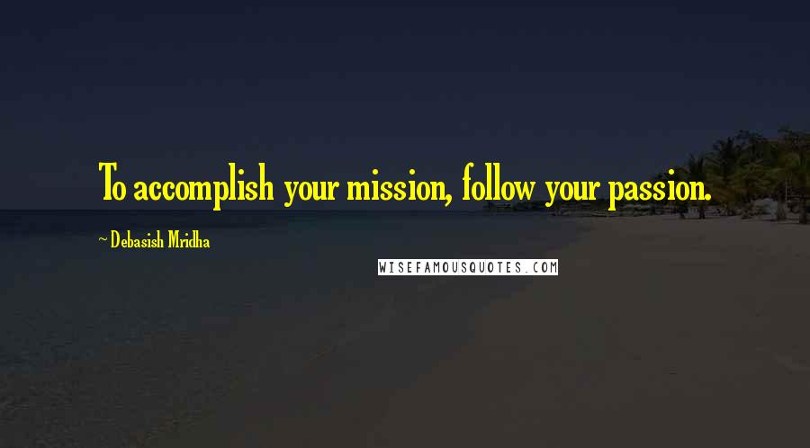 Debasish Mridha Quotes: To accomplish your mission, follow your passion.