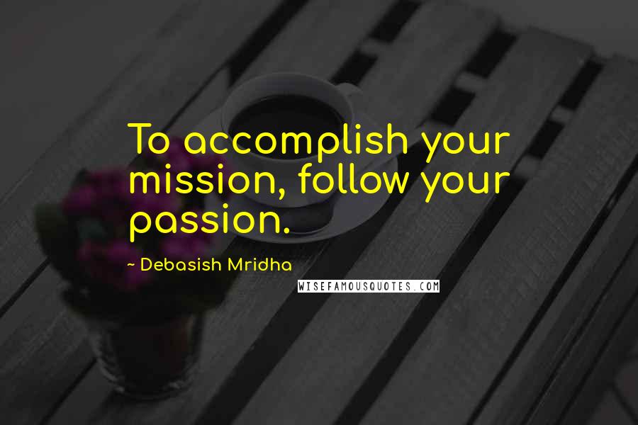 Debasish Mridha Quotes: To accomplish your mission, follow your passion.