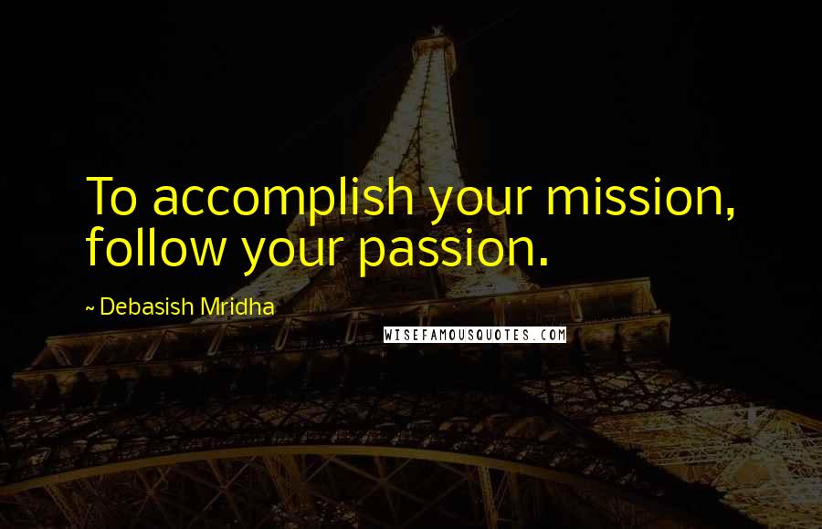 Debasish Mridha Quotes: To accomplish your mission, follow your passion.