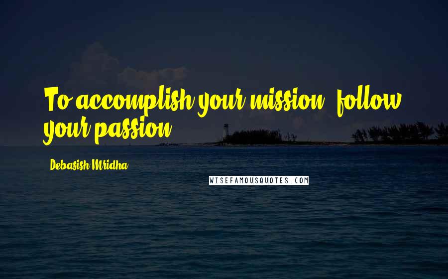 Debasish Mridha Quotes: To accomplish your mission, follow your passion.