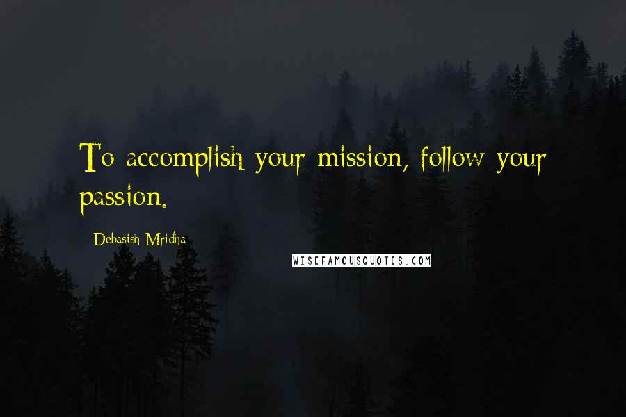 Debasish Mridha Quotes: To accomplish your mission, follow your passion.