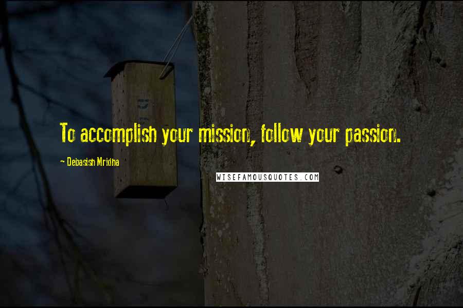 Debasish Mridha Quotes: To accomplish your mission, follow your passion.