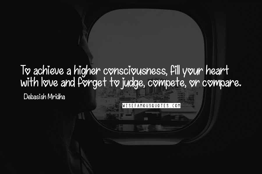 Debasish Mridha Quotes: To achieve a higher consciousness, fill your heart with love and forget to judge, compete, or compare.