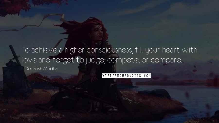 Debasish Mridha Quotes: To achieve a higher consciousness, fill your heart with love and forget to judge, compete, or compare.