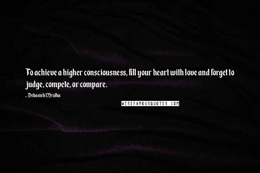Debasish Mridha Quotes: To achieve a higher consciousness, fill your heart with love and forget to judge, compete, or compare.
