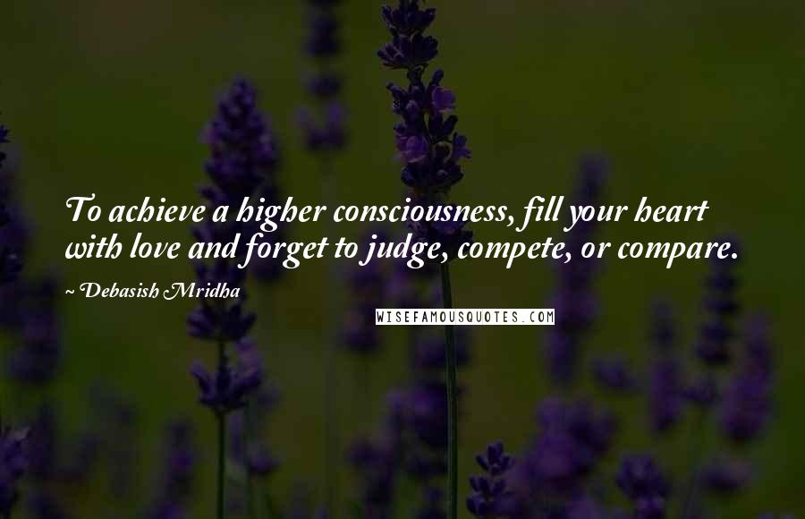 Debasish Mridha Quotes: To achieve a higher consciousness, fill your heart with love and forget to judge, compete, or compare.