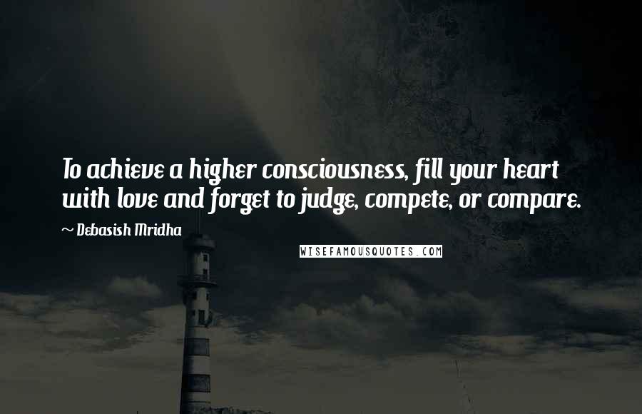 Debasish Mridha Quotes: To achieve a higher consciousness, fill your heart with love and forget to judge, compete, or compare.