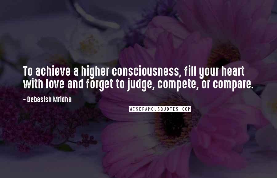 Debasish Mridha Quotes: To achieve a higher consciousness, fill your heart with love and forget to judge, compete, or compare.