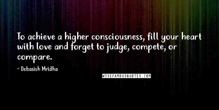 Debasish Mridha Quotes: To achieve a higher consciousness, fill your heart with love and forget to judge, compete, or compare.