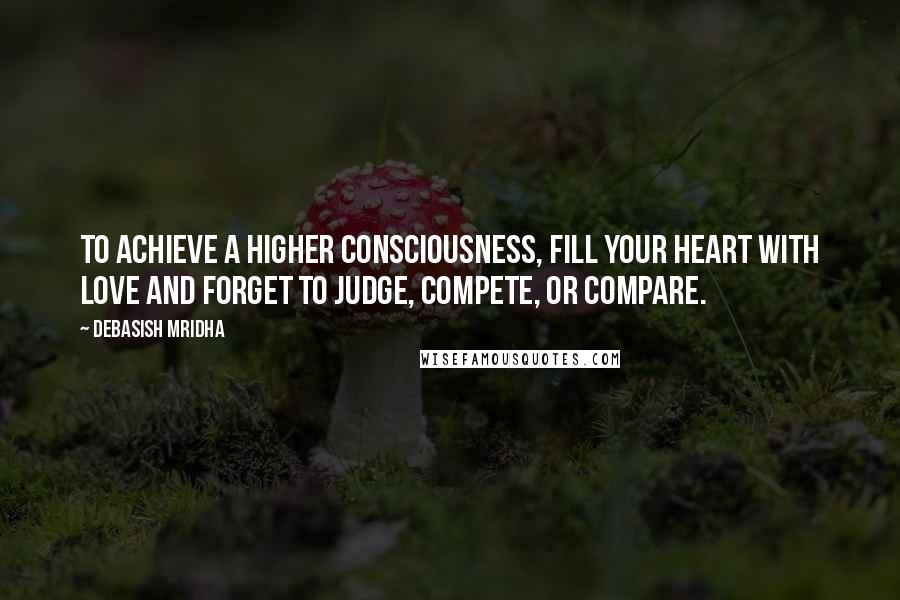 Debasish Mridha Quotes: To achieve a higher consciousness, fill your heart with love and forget to judge, compete, or compare.